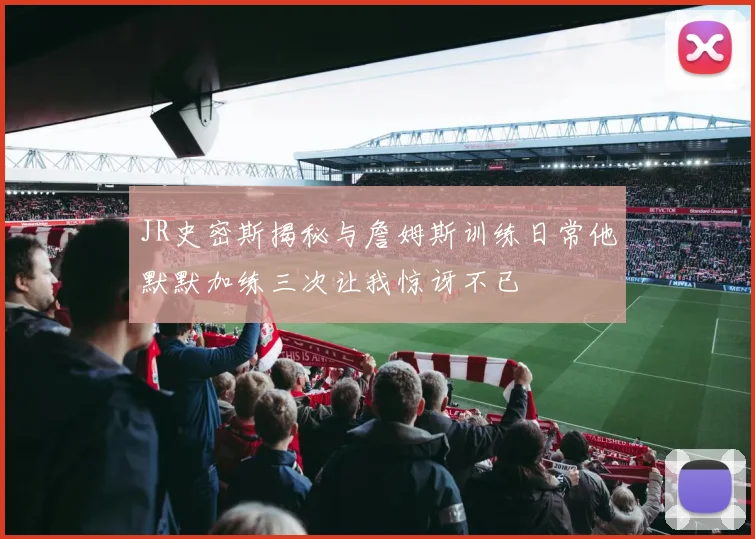 JR史密斯揭秘与詹姆斯训练日常他默默加练三次让我惊讶不已