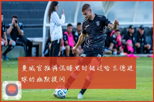 曼城官推调侃睡觉时错过哈兰德进球的幽默提问